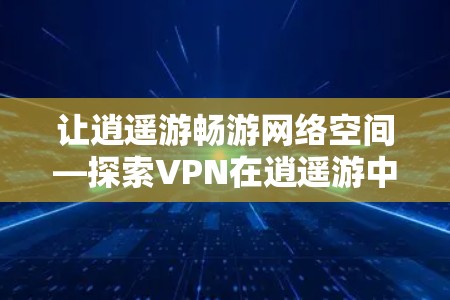 让逍遥游畅游网络空间—探索VPN在逍遥游中的应用