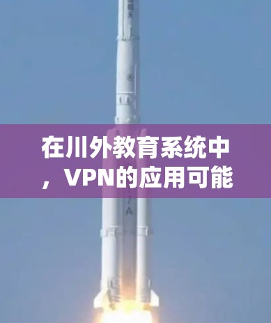 在川外教育系统中，VPN的应用可能涉及多个方面，包括学校网络的安全管理、教学资源的共享、实时直播等。以下是关于VPN在川外教育系统中的应用的具体情况