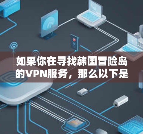 如果你在寻找韩国冒险岛的VPN服务，那么以下是一些建议和信息，帮助你更好地了解和使用这些服务