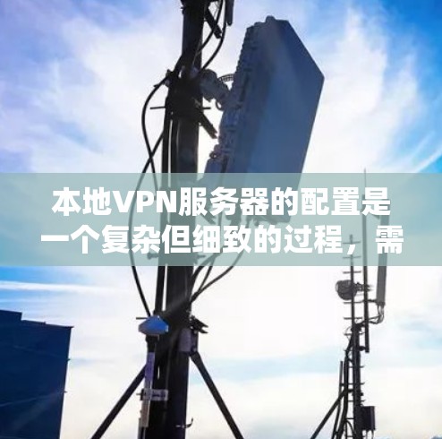 本地VPN服务器的配置是一个复杂但细致的过程，需要从多个方面进行设置和管理。以下是对本地VPN服务器配置的详细指南