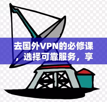 去国外VPN的必修课，选择可靠服务，享受安全的旅行时光