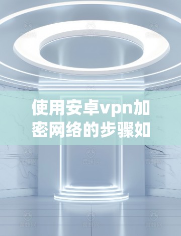 使用安卓vpn加密网络的步骤如下