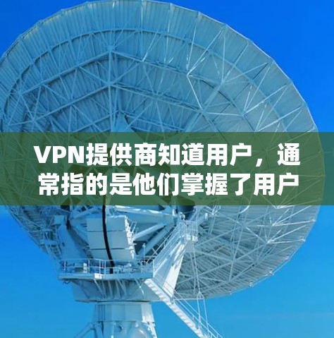 VPN提供商知道用户，通常指的是他们掌握了用户的隐私，可能包括收集、使用或泄露用户的个人信息。为了判断一个VPN提供商是否知道用户，需要考虑以下因素