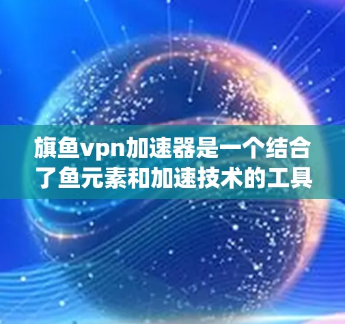 旗鱼vpn加速器是一个结合了鱼元素和加速技术的工具，可能用于提升效率或性能。以下是关于旗鱼vpn加速器的详细信息