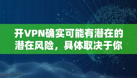 开VPN确实可能有潜在的潜在风险，具体取决于你使用VPN的目的和能力。以下是一些需要考虑的因素