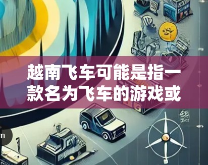 越南飞车可能是指一款名为飞车的游戏或应用，或者是越南地区的某个特定游戏或应用。如果您指的是越南飞车游戏或应用，那么是否需要VPN取决于以下几个因素