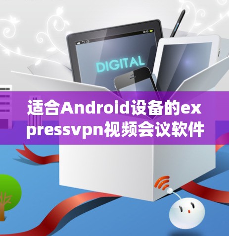 适合Android设备的expressvpn视频会议软件推荐 适合Android设备的expressvpn视频会议软件推荐