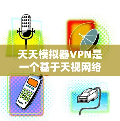 天天模拟器VPN是一个基于天视网络的VPN模拟软件，用户可以通过它来模拟VPN的网络环境，测试和练习VPN的安全性和性能。以下是一个详细的模拟器配置指南，帮助您更好地使用天天模拟器VPN