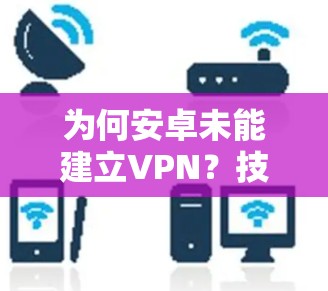 为何安卓未能建立VPN？技术与安全的双重挑战