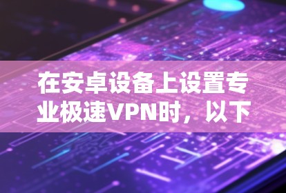 在安卓设备上设置专业极速VPN时，以下是一个清晰的指南，帮助你顺利实现