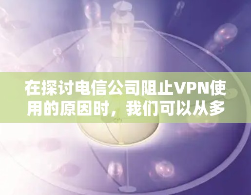 在探讨电信公司阻止VPN使用的原因时，我们可以从多个角度进行分析