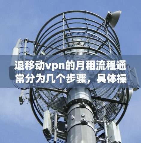 退移动vpn的月租流程通常分为几个步骤，具体操作取决于您使用的移动公司服务类型和平台是否支持线上提笔