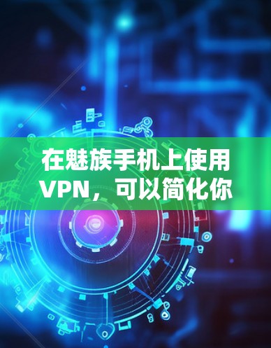 在魅族手机上使用VPN，可以简化你的上网过程，避免被 blocked（被阻止）的情况。以下是一些步骤和建议，帮助你使用魅族手机与互联网连接