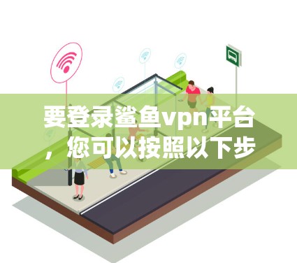 要登录鲨鱼vpn平台，您可以按照以下步骤操作