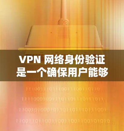 VPN 网络身份验证是一个确保用户能够正确访问特定VPN服务的重要步骤。以下是对该过程的详细分析和总结