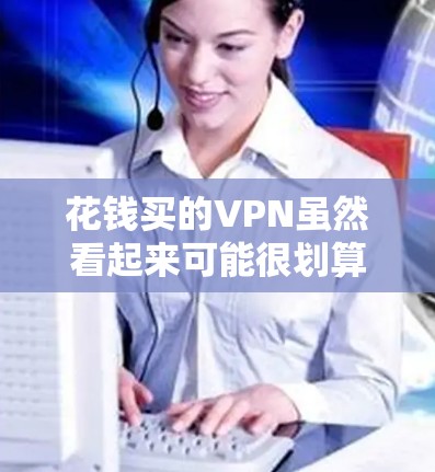 花钱买的VPN虽然看起来可能很划算，但需要谨慎考虑，因为其安全性、数据保护以及费用结构等方面都有需要注意的地方。以下是一些关键点，帮助您做出明智的选择