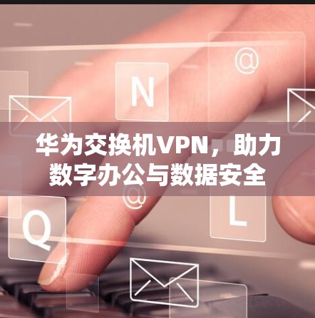 华为交换机VPN，助力数字办公与数据安全