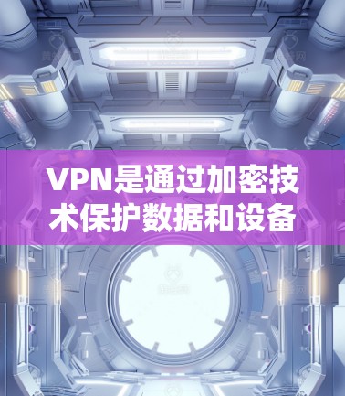 VPN是通过加密技术保护数据和设备，防止未经授权的访问和窃听的重要工具。以下是对VPN的详细说明