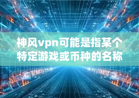 神风vpn可能是指某个特定游戏或币种的名称，具体信息取决于上下文。以下是一些可能的解释和建议