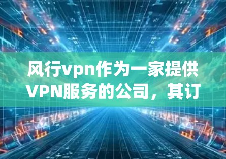 风行vpn作为一家提供VPN服务的公司，其订阅政策和退款流程可能会有所不同。为了确定风行vpn订阅能否退款，建议以下步骤
