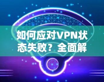 如何应对VPN状态失败？全面解决方案