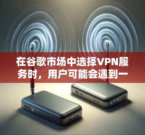 在谷歌市场中选择VPN服务时，用户可能会遇到一些限制和挑战，因此选择合适的VPN服务至关重要。以下是一些综合考虑的因素和推荐，帮助您找到一个可靠且适合自己的VPN服务