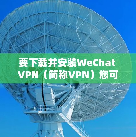 要下载并安装WeChat VPN（简称VPN）您可以按照以下步骤操作