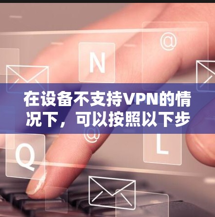 在设备不支持VPN的情况下，可以按照以下步骤解决问题