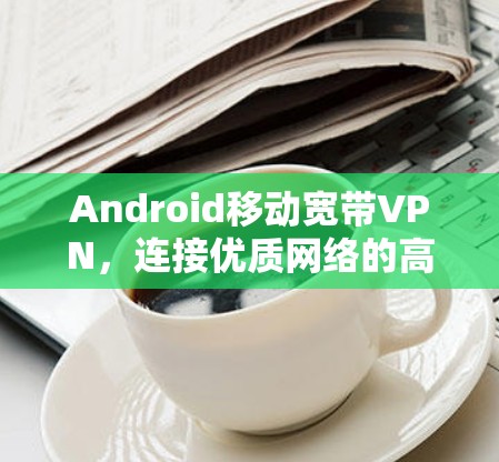 Android移动宽带VPN，连接优质网络的高效选择