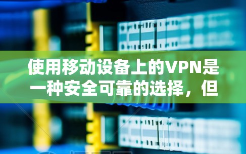 使用移动设备上的VPN是一种安全可靠的选择，但需综合考虑设备、服务器和通信协议的安全性。以下是一步步的总结和建议
