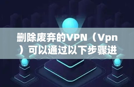 删除废弃的VPN（Vpn）可以通过以下步骤进行
