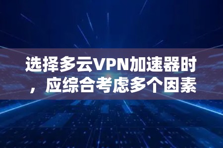 选择多云VPN加速器时，应综合考虑多个因素以确保安全性和性能。以下是详细的步骤指南