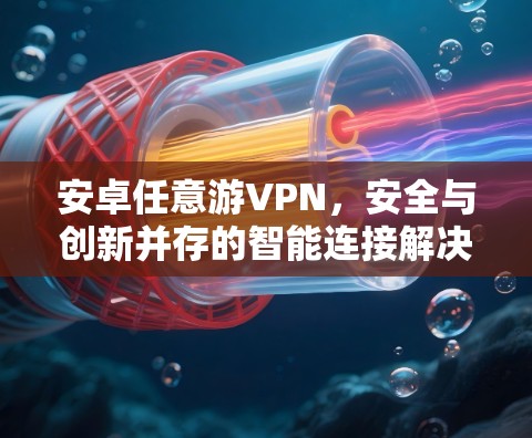 安卓任意游VPN，安全与创新并存的智能连接解决方案