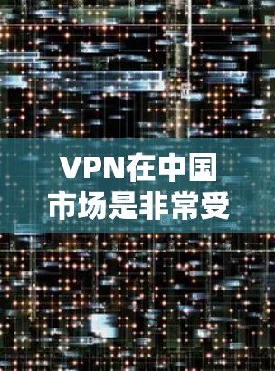 VPN在中国市场是非常受欢迎的解决方案，用户可以通过 VPN 保护个人或公司的信息安全。以下是一些关于 VPN 在中国市场的具体情况