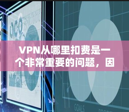 VPN从哪里扣费是一个非常重要的问题，因为不同的VPN服务可能有不同的收费方式。以下是关于VPN扣费的一些关键点
