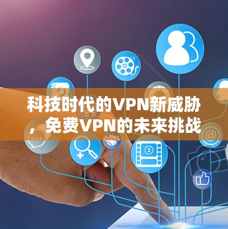 科技时代的VPN新威胁，免费VPN的未来挑战