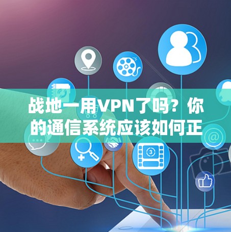 战地一用VPN了吗？你的通信系统应该如何正确设置和使用？