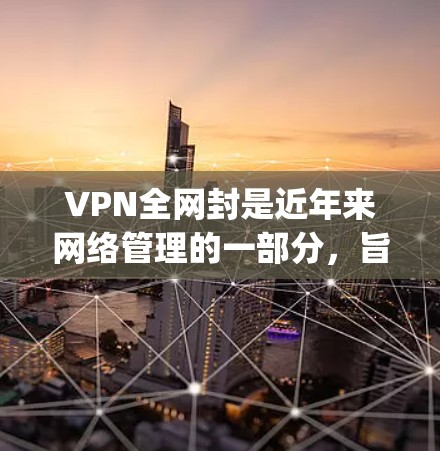 VPN全网封是近年来网络管理的一部分,旨在保护用户免受非法内容 downloading的威胁。以下是关于VPN全网封的详细信息 VPN全网封是近年来网络管理的一部分,旨在保护用户免受非法内容 downloading的威胁。以下是关于VPN全网封的详细信息