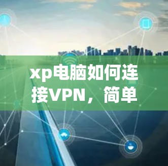 xp电脑如何连接VPN，简单步骤与注意事项