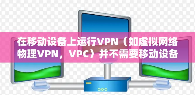 在移动设备上运行VPN（如虚拟网络物理VPN，VPC）并不需要移动设备。以下是几种方法，帮助你使用移动设备连接到VPN