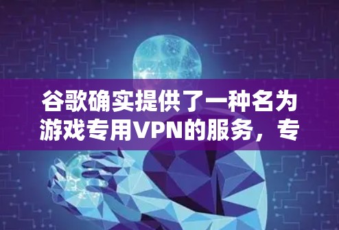 谷歌确实提供了一种名为游戏专用VPN的服务，专为游戏用户设计，以方便他们在游戏中安全访问网络。以下是详细的步骤和信息
