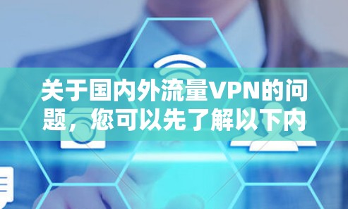 关于国内外流量VPN的问题,您可以先了解以下内容,希望能帮到您 关于国内外流量VPN的问题,您可以先了解以下内容,希望能帮到您