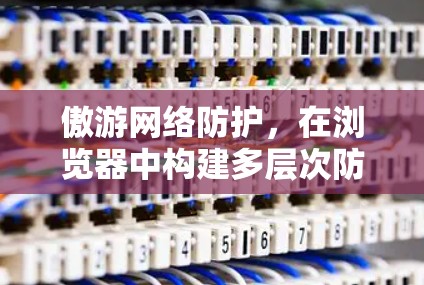 傲游网络防护，在浏览器中构建多层次防护体系