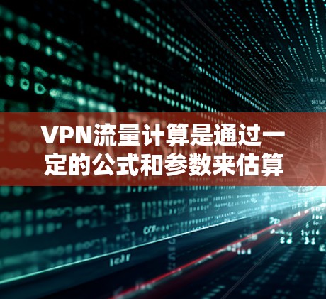 VPN流量计算是通过一定的公式和参数来估算VPN网络中的流量大小。以下是关于VPN流量计算的一些基本知识和步骤