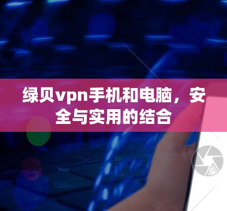 绿贝vpn手机和电脑,安全与实用的结合 绿贝vpn手机和电脑,安全与实用的结合