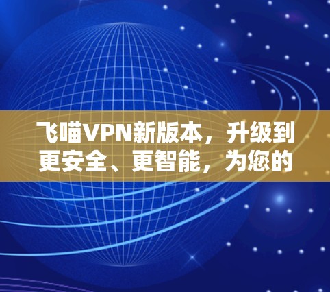 飞喵VPN新版本，升级到更安全、更智能，为您的连接保驾护航！