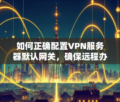 如何正确配置VPN服务器默认网关，确保远程办公顺畅