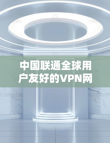 中国联通全球用户友好的VPN网络—中国用户安全第一线