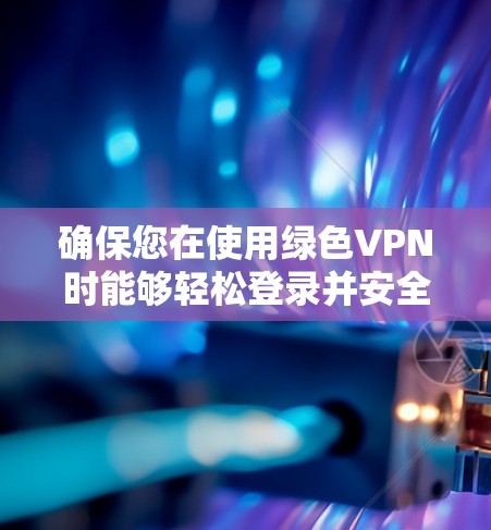 确保您在使用绿色VPN时能够轻松登录并安全访问流量，下面是如何在手机上轻松进入并登录绿色VPN的步骤