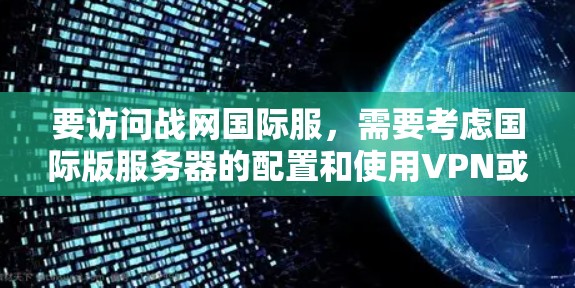 要访问战网国际服，需要考虑国际版服务器的配置和使用VPN或本地网络VPN。以下是详细的步骤和建议